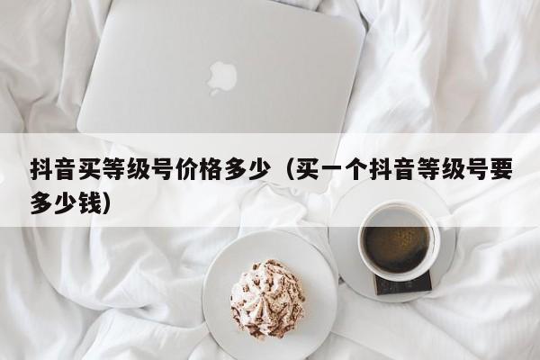 抖音买等级号价格多少（买一个抖音等级号要多少钱）(图1)