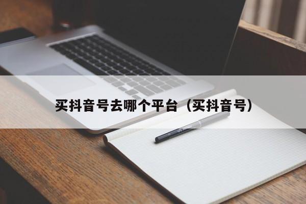 买抖音号去哪个平台（买抖音号）(图1)