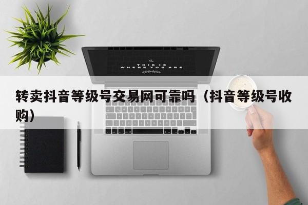 转卖抖音等级号交易网可靠吗（抖音等级号收购）(图1)