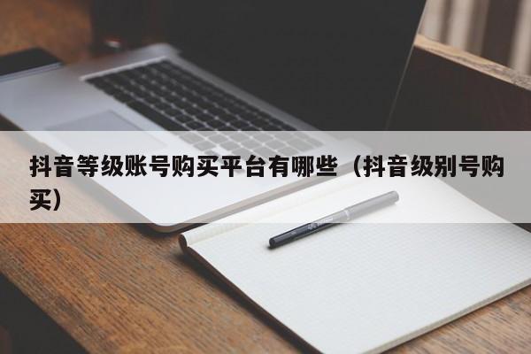 抖音等级账号购买平台有哪些（抖音级别号购买）(图1)