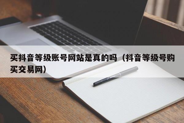 买抖音等级账号网站是真的吗（抖音等级号购买交易网）(图1)