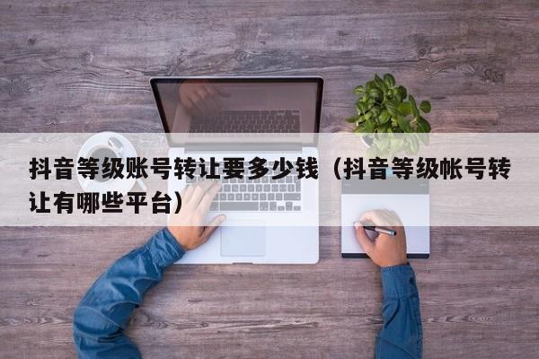 抖音等级账号转让要多少钱（抖音等级帐号转让有哪些平台）(图1)