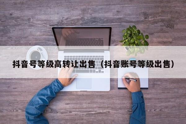 抖音号等级高转让出售（抖音账号等级出售）(图1)