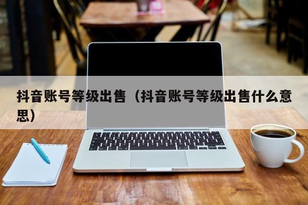 抖音账号等级出售（抖音账号等级出售什么意思）(图1)