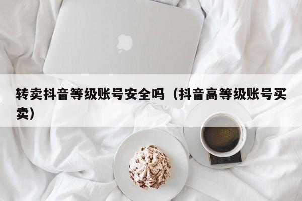 转卖抖音等级账号安全吗（抖音高等级账号买卖）(图1)