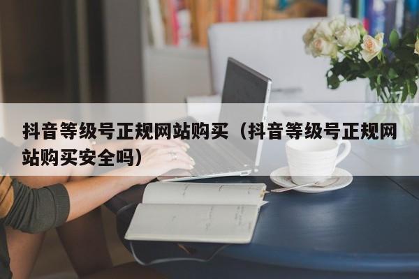 抖音等级号正规网站购买（抖音等级号正规网站购买安全吗）(图1)