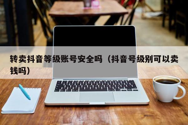 转卖抖音等级账号安全吗（抖音号级别可以卖钱吗）(图1)