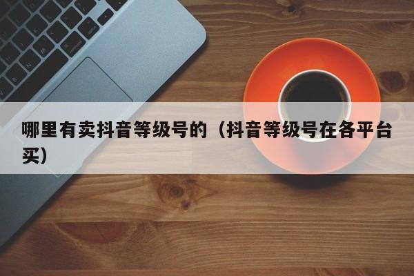 哪里有卖抖音等级号的（抖音等级号在各平台买）(图1)