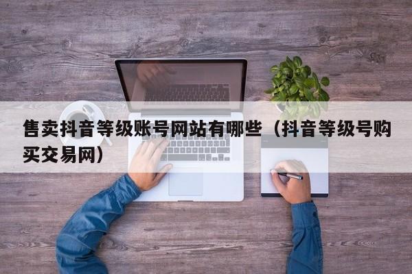 售卖抖音等级账号网站有哪些（抖音等级号购买交易网）(图1)