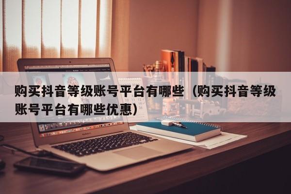 购买抖音等级账号平台有哪些（购买抖音等级账号平台有哪些优惠）(图1)