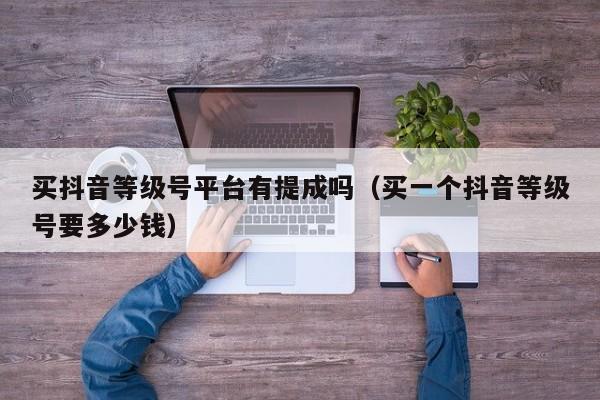 买抖音等级号平台有提成吗（买一个抖音等级号要多少钱）(图1)