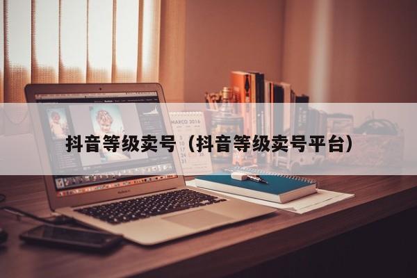 抖音等级卖号（抖音等级卖号平台）(图1)