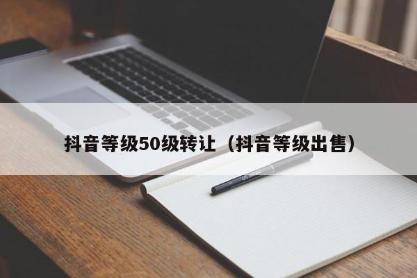 抖音等级50级转让（抖音等级出售）(图1)