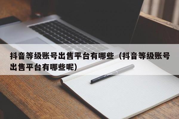 抖音等级账号出售平台有哪些（抖音等级账号出售平台有哪些呢）(图1)