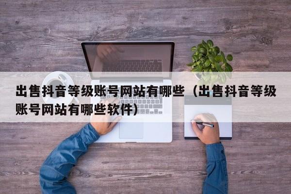 出售抖音等级账号网站有哪些（出售抖音等级账号网站有哪些软件）(图1)