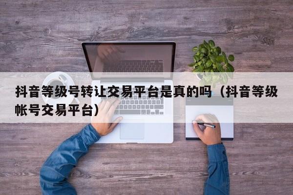 抖音等级号转让交易平台是真的吗（抖音等级帐号交易平台）(图1)