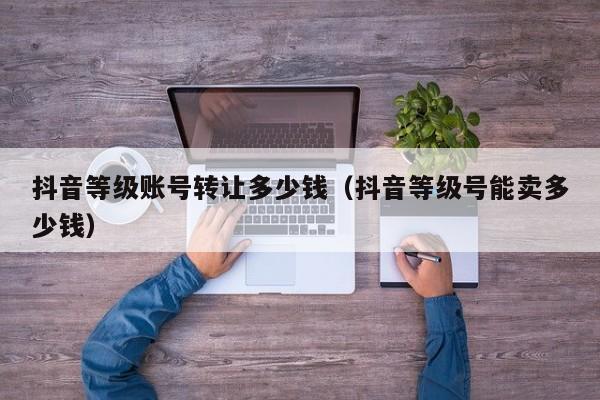 抖音等级账号转让多少钱（抖音等级号能卖多少钱）(图1)