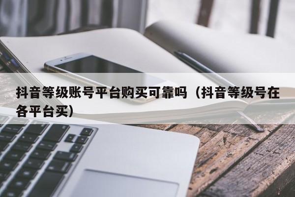 抖音等级账号平台购买可靠吗（抖音等级号在各平台买）(图1)