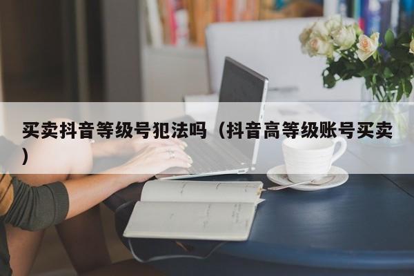 买卖抖音等级号犯法吗（抖音高等级账号买卖）(图1)