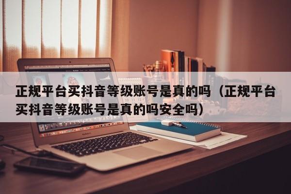 正规平台买抖音等级账号是真的吗（正规平台买抖音等级账号是真的吗安全吗）(图1)