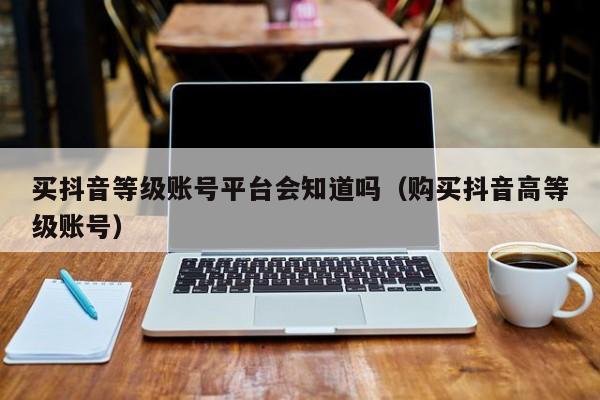 买抖音等级账号平台会知道吗（购买抖音高等级账号）(图1)