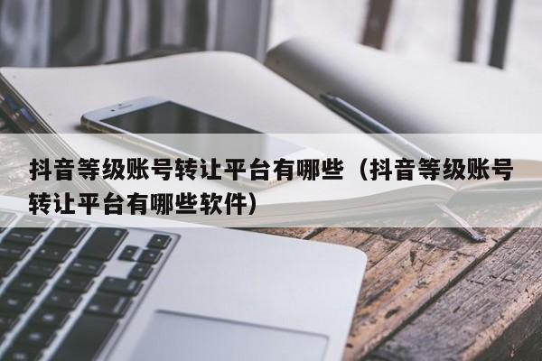 抖音等级账号转让平台有哪些（抖音等级账号转让平台有哪些软件）(图1)