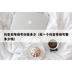 抖音买等级号价格多少（买一个抖音等级号要多少钱）