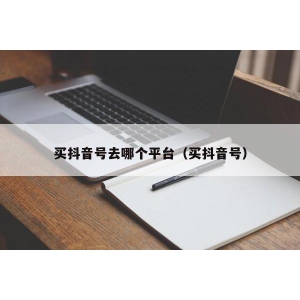 买抖音号去哪个平台（买抖音号）