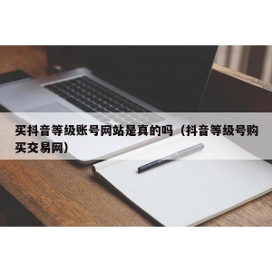 买抖音等级账号网站是真的吗（抖音等级号购买交易网）