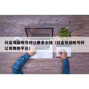 抖音等级账号转让要多少钱（抖音等级帐号转让有哪些平台）