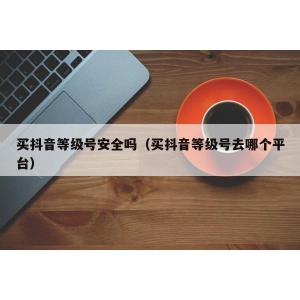 买抖音等级号安全吗（买抖音等级号去哪个平台）