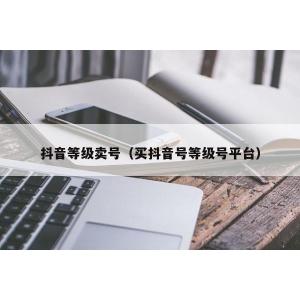 抖音等级卖号（买抖音号等级号平台）