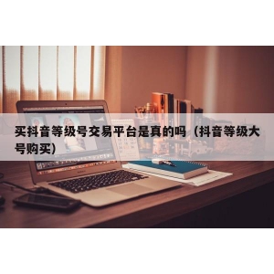 买抖音等级号交易平台是真的吗（抖音等级大号购买）