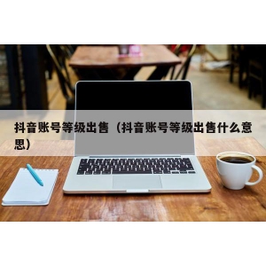 抖音账号等级出售（抖音账号等级出售什么意思）