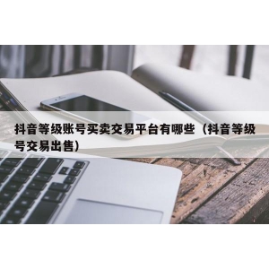 抖音等级账号买卖交易平台有哪些（抖音等级号交易出售）