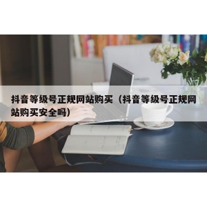 抖音等级号正规网站购买（抖音等级号正规网站购买安全吗）