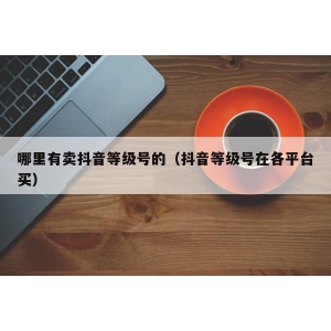 哪里有卖抖音等级号的（抖音等级号在各平台买）