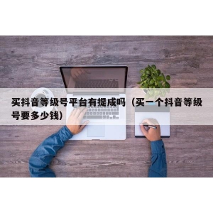买抖音等级号平台有提成吗（买一个抖音等级号要多少钱）