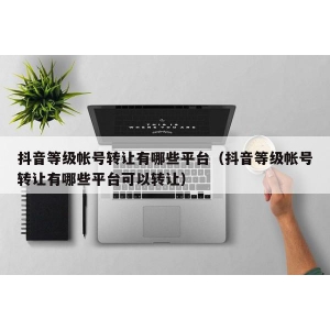 抖音等级帐号转让有哪些平台（抖音等级帐号转让有哪些平台可以转让）
