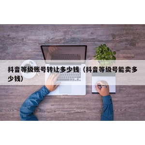 抖音等级账号转让多少钱（抖音等级号能卖多少钱）