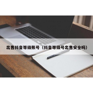 出售抖音等级账号（抖音等级号出售安全吗）