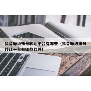 抖音等级账号转让平台有哪些（抖音等级账号转让平台有哪些软件）