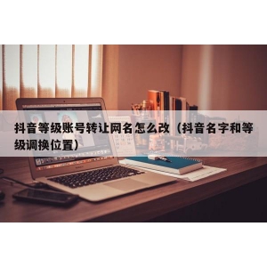 抖音等级账号转让网名怎么改（抖音名字和等级调换位置）