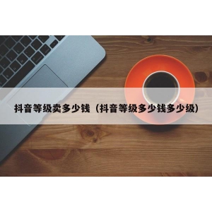 抖音等级卖多少钱（抖音等级多少钱多少级）